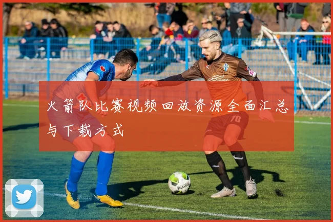 火箭队比赛视频回放资源全面汇总与下载方式