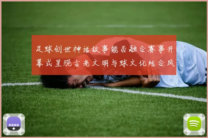 足球创世神话故事能否融合赛事开幕式呈现古老文明与球文化结合风格