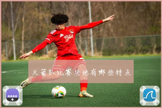 火箭队比赛场地有哪些特点