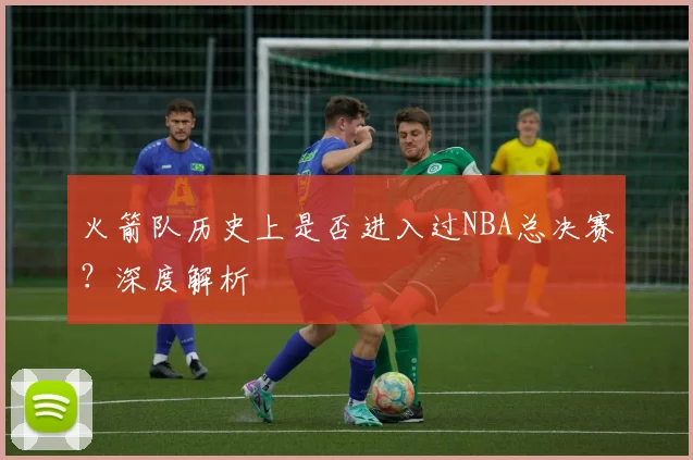 火箭队历史上是否进入过NBA总决赛？深度解析