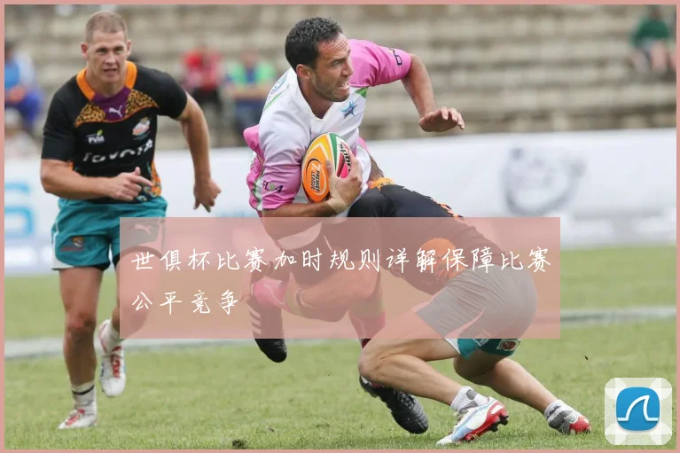 世俱杯比赛加时规则详解保障比赛公平竞争