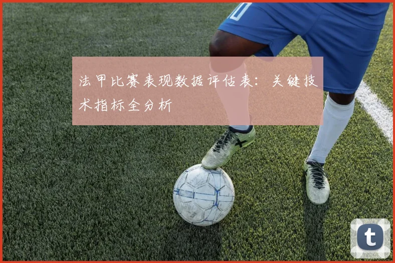 法甲比赛表现数据评估表：关键技术指标全分析