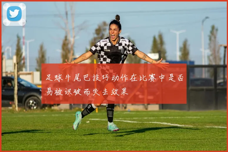 足球牛尾巴技巧动作在比赛中是否易被识破而失去效果