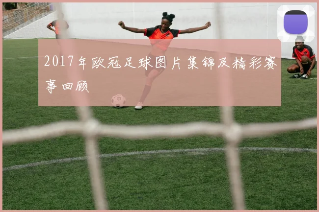 2017年欧冠足球图片集锦及精彩赛事回顾