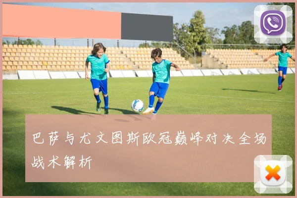 巴萨与尤文图斯欧冠巅峰对决全场战术解析