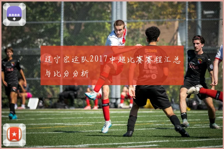 辽宁宏运队2017中超比赛赛程汇总与比分分析