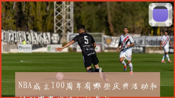 NBA成立100周年有哪些庆典活动和特别赛事球迷如何参与