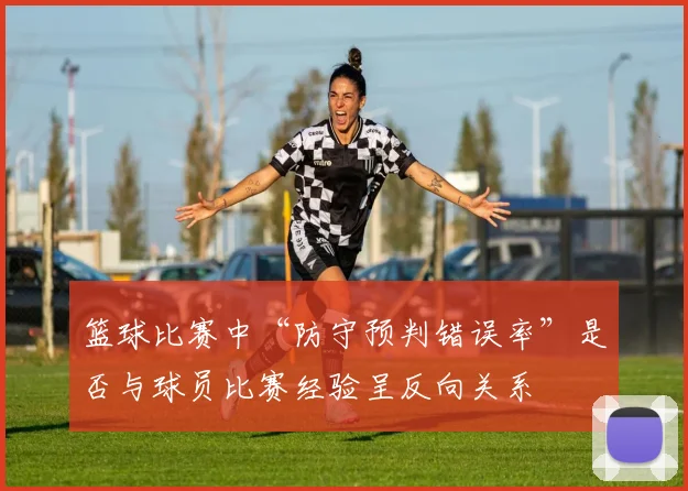 篮球比赛中“防守预判错误率”是否与球员比赛经验呈反向关系