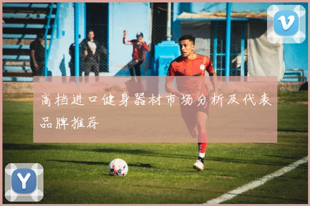 高档进口健身器材市场分析及代表品牌推荐