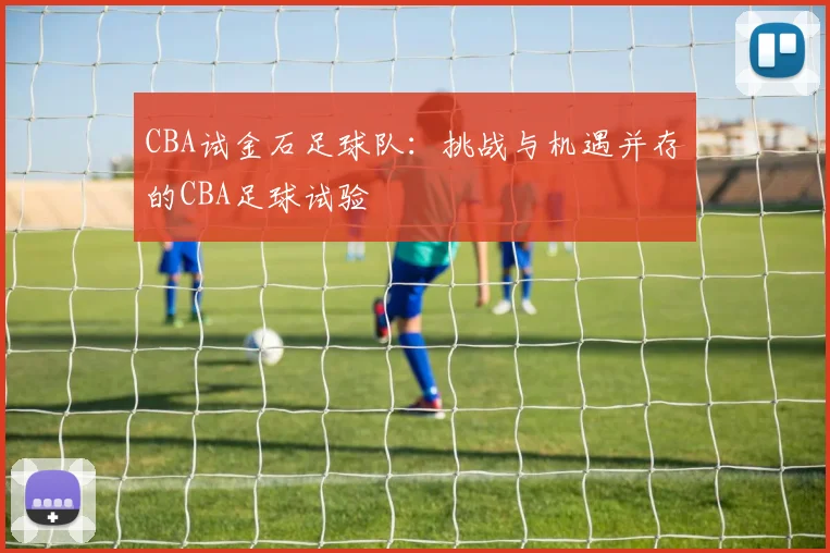 CBA试金石足球队:挑战与机遇并存的CBA足球试验